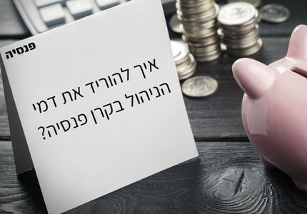 איך להוריד את דמי הניהול בקרן פנסיה