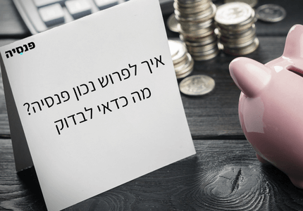 איך לפרוש נכון פנסיה? מה כדאי לבדוק